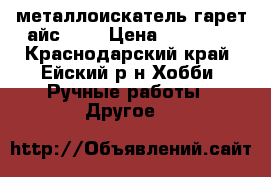 металлоискатель гарет айс 400 › Цена ­ 22 000 - Краснодарский край, Ейский р-н Хобби. Ручные работы » Другое   